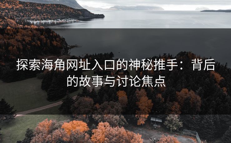 探索海角网址入口的神秘推手：背后的故事与讨论焦点  第1张