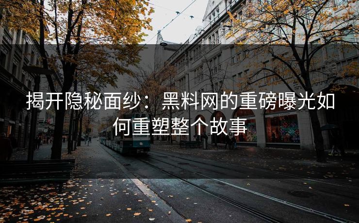 揭开隐秘面纱：黑料网的重磅曝光如何重塑整个故事  第1张