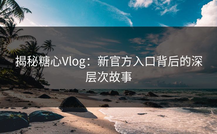 揭秘糖心Vlog:新官方入口背后的深层次故事 第1张 揭秘糖心Vlog:新官方入口背后的深层次故事 第1张