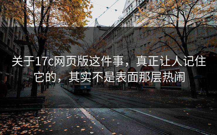 关于17c网页版这件事，真正让人记住它的，其实不是表面那层热闹  第1张