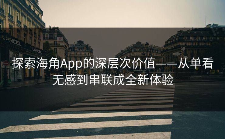 探索海角App的深层次价值——从单看无感到串联成全新体验  第1张