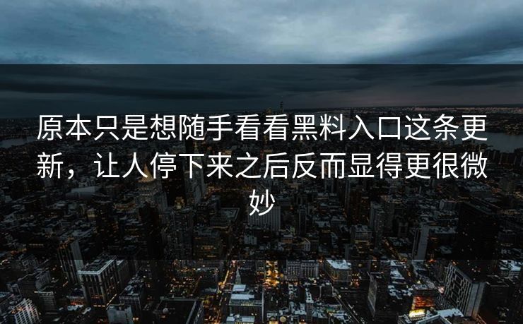 原本只是想随手看看黑料入口这条更新，让人停下来之后反而显得更很微妙  第1张
