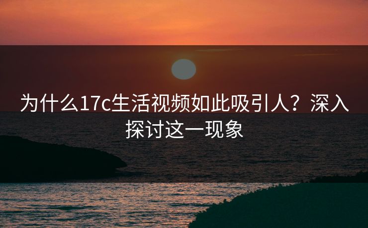 为什么17c生活视频如此吸引人？深入探讨这一现象  第1张