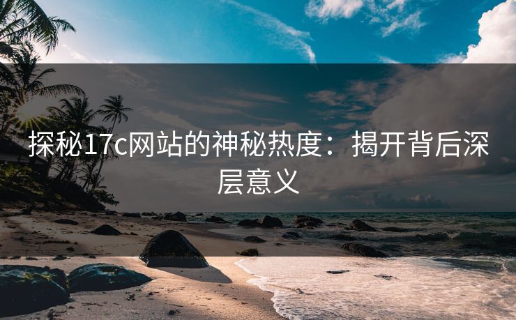 探秘17c网站的神秘热度：揭开背后深层意义  第1张