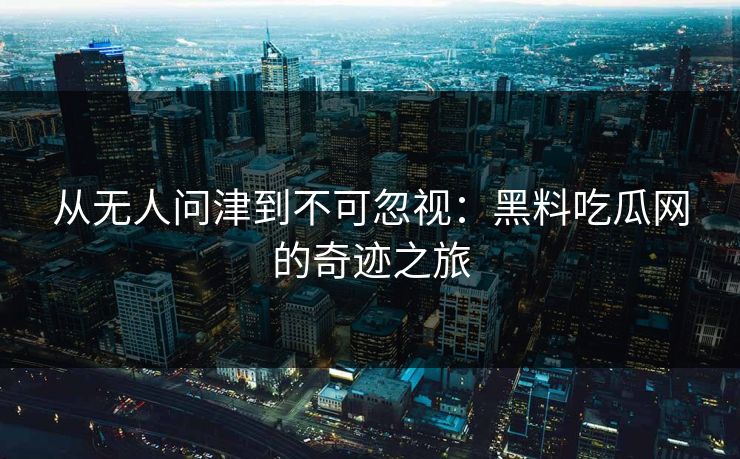 从无人问津到不可忽视：黑料吃瓜网的奇迹之旅  第1张