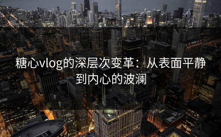 糖心vlog的深层次变革：从表面平静到内心的波澜  第1张