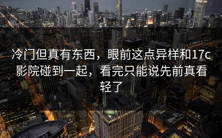 冷门但真有东西,眼前这点异样和17c影院碰到一起,看完只能说先前真看轻了 第1张 冷门但真有东西,眼前这点异样和17c影院碰到一起,看完只能说先前真看轻了 第1张