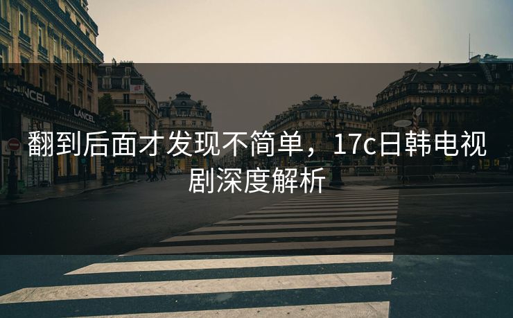 翻到后面才发现不简单，17c日韩电视剧深度解析  第1张