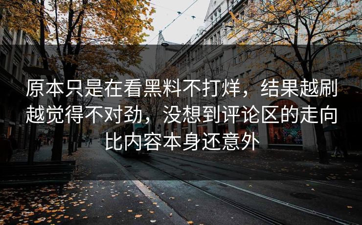 原本只是在看黑料不打烊,结果越刷越觉得不对劲,没想到评论区的走向比内容本身还意外 第1张 原本只是在看黑料不打烊,结果越刷越觉得不对劲,没想到评论区的走向比内容本身还意外 第1张
