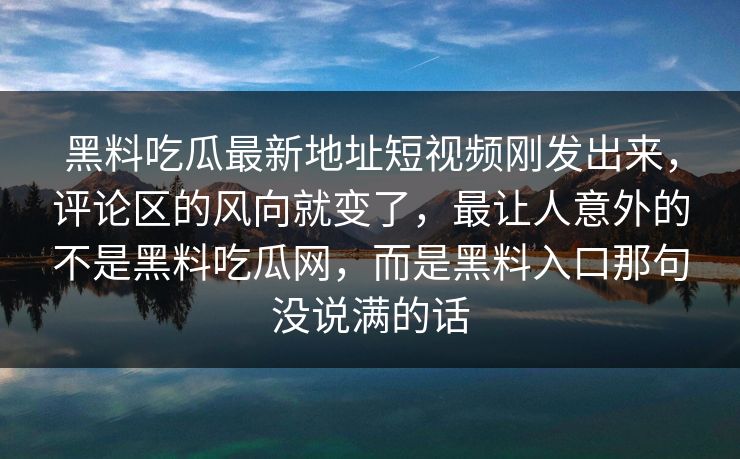 黑料吃瓜最新地址短视频刚发出来，评论区的风向就变了，最让人意外的不是黑料吃瓜网，而是黑料入口那句没说满的话
