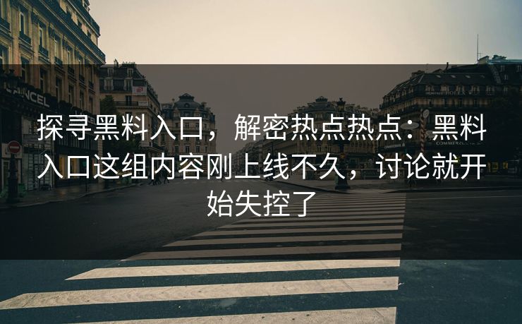 探寻黑料入口，解密热点热点：黑料入口这组内容刚上线不久，讨论就开始失控了