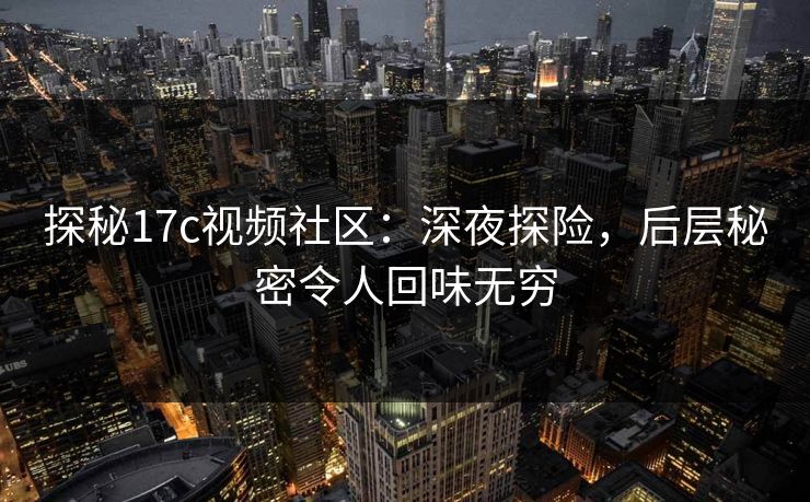探秘17c视频社区：深夜探险，后层秘密令人回味无穷
