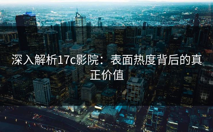 深入解析17c影院：表面热度背后的真正价值  第1张
