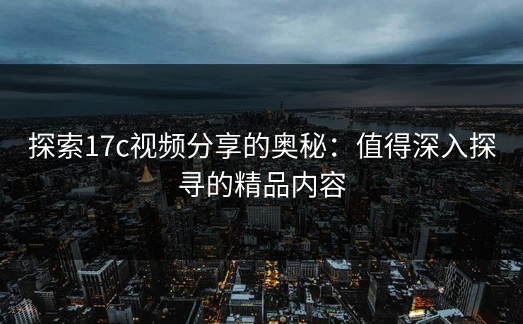 探索17c视频分享的奥秘：值得深入探寻的精品内容  第1张