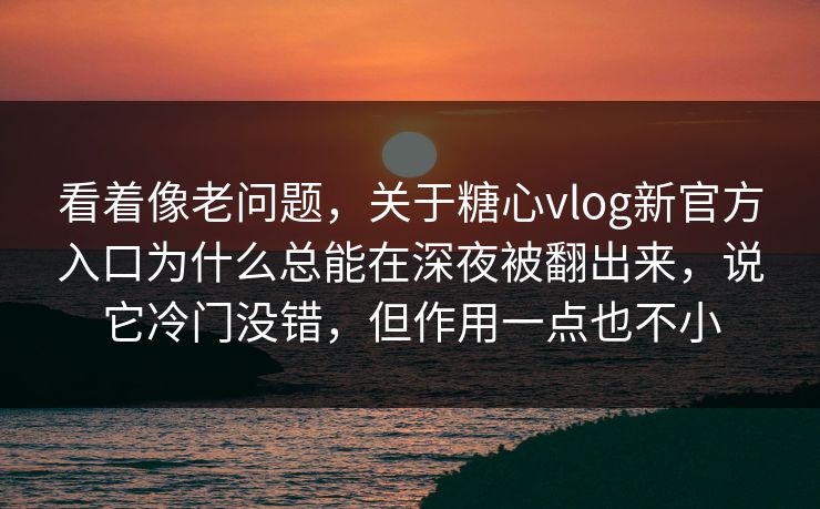 看着像老问题，关于糖心vlog新官方入口为什么总能在深夜被翻出来，说它冷门没错，但作用一点也不小  第1张
