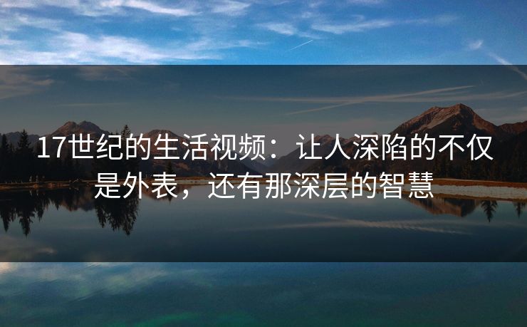 17世纪的生活视频:让人深陷的不仅是外表,还有那深层的智慧 第1张 17世纪的生活视频:让人深陷的不仅是外表,还有那深层的智慧 第1张