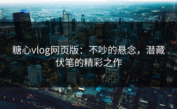 糖心vlog网页版：不吵的悬念，潜藏伏笔的精彩之作  第1张