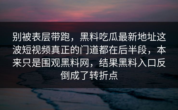 别被表层带跑，黑料吃瓜最新地址这波短视频真正的门道都在后半段，本来只是围观黑料网，结果黑料入口反倒成了转折点  第1张