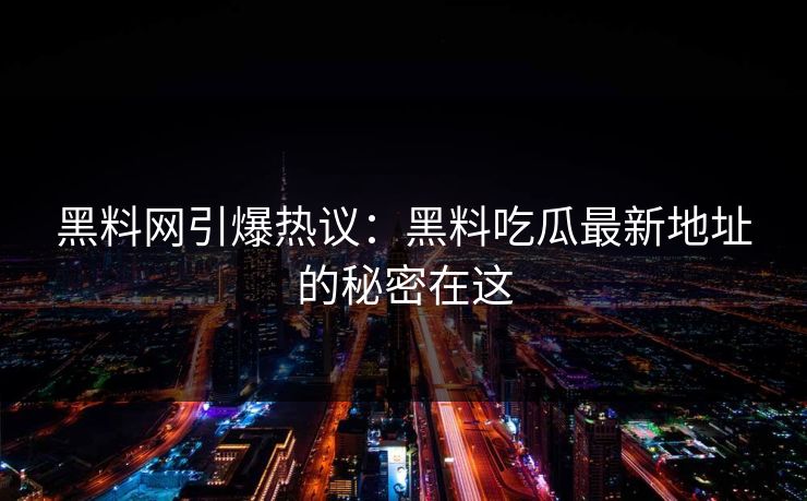 黑料网引爆热议：黑料吃瓜最新地址的秘密在这  第1张