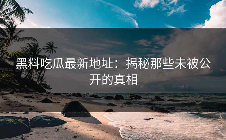 黑料吃瓜最新地址：揭秘那些未被公开的真相  第1张