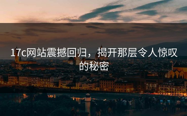 17c网站震撼回归，揭开那层令人惊叹的秘密  第1张
