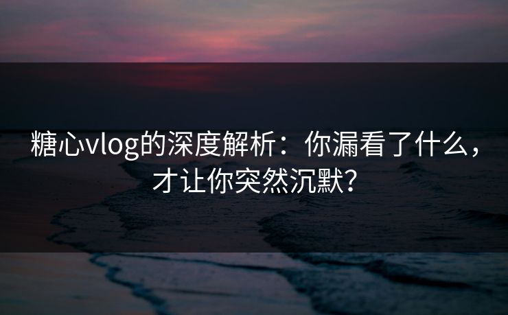 糖心vlog的深度解析：你漏看了什么，才让你突然沉默？  第1张