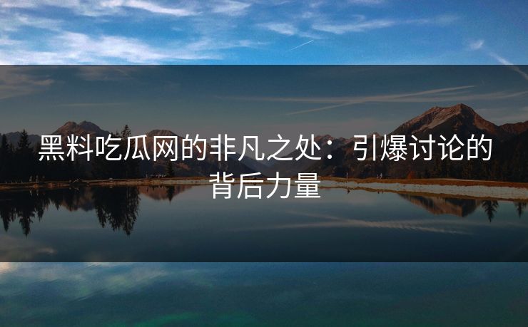 黑料吃瓜网的非凡之处：引爆讨论的背后力量  第1张