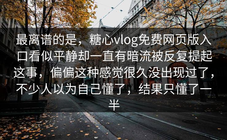 最离谱的是，糖心vlog免费网页版入口看似平静却一直有暗流被反复提起这事，偏偏这种感觉很久没出现过了，不少人以为自己懂了，结果只懂了一半  第1张
