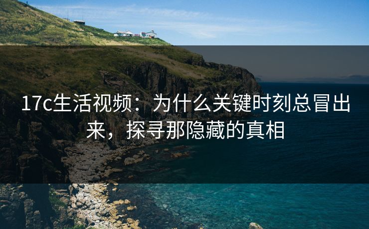 17c生活视频：为什么关键时刻总冒出来，探寻那隐藏的真相  第1张